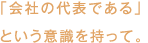 「会社の代表である」という意識を持って。