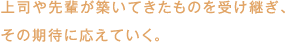 上司や先輩が築いてきたものを受け継ぎ、その期待に応えていく。